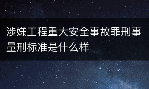 涉嫌工程重大安全事故罪刑事量刑标准是什么样