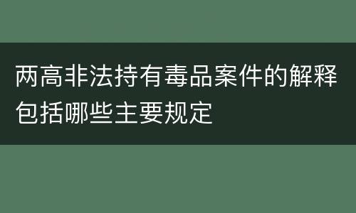 两高非法持有毒品案件的解释包括哪些主要规定