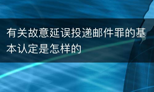 有关故意延误投递邮件罪的基本认定是怎样的