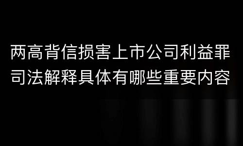 两高背信损害上市公司利益罪司法解释具体有哪些重要内容