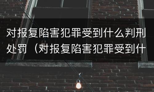 对报复陷害犯罪受到什么判刑处罚（对报复陷害犯罪受到什么判刑处罚）