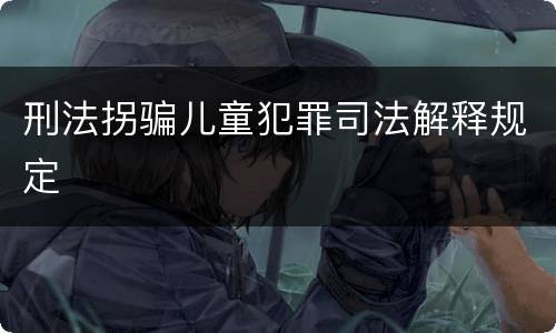 刑法拐骗儿童犯罪司法解释规定