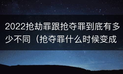 2022抢劫罪跟抢夺罪到底有多少不同（抢夺罪什么时候变成抢劫罪）