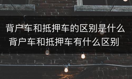背户车和抵押车的区别是什么 背户车和抵押车有什么区别