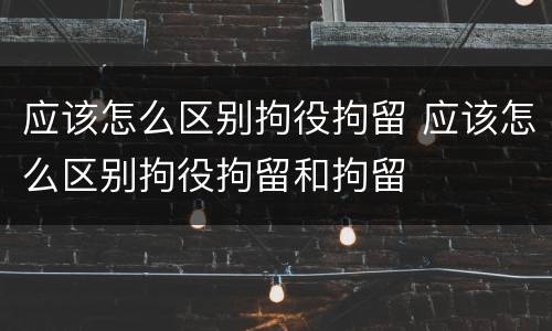 应该怎么区别拘役拘留 应该怎么区别拘役拘留和拘留