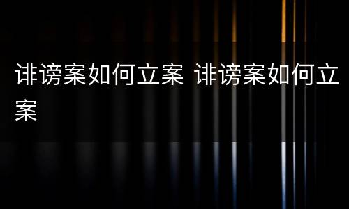 诽谤案如何立案 诽谤案如何立案