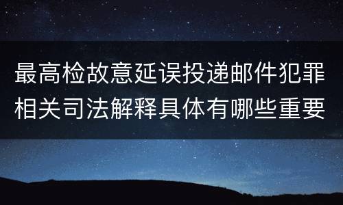 最高检故意延误投递邮件犯罪相关司法解释具体有哪些重要规定
