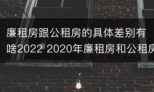 廉租房跟公租房的具体差别有啥2022 2020年廉租房和公租房的区别