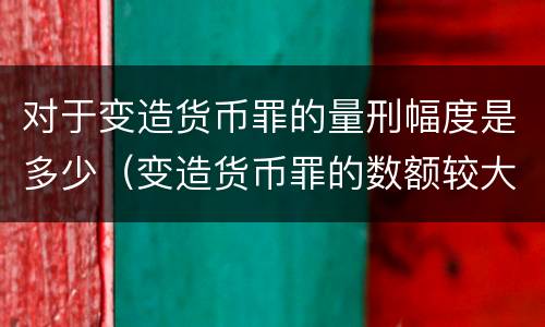 对于变造货币罪的量刑幅度是多少（变造货币罪的数额较大）