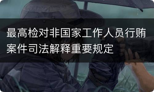 最高检对非国家工作人员行贿案件司法解释重要规定