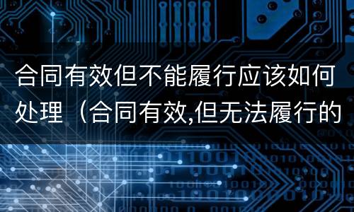 合同有效但不能履行应该如何处理（合同有效,但无法履行的怎么办）