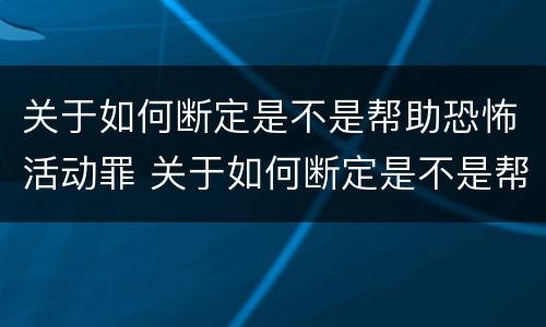 关于如何断定是不是帮助恐怖活动罪 关于如何断定是不是帮助恐怖活动罪的判决