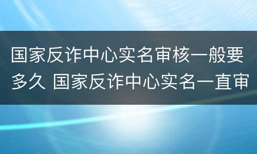 国家反诈中心实名审核一般要多久 国家反诈中心实名一直审核中