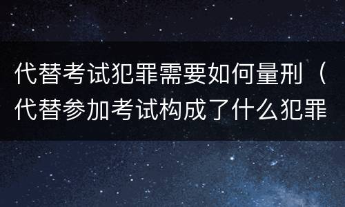 代替考试犯罪需要如何量刑（代替参加考试构成了什么犯罪）