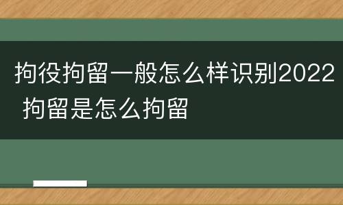 拘役拘留一般怎么样识别2022 拘留是怎么拘留