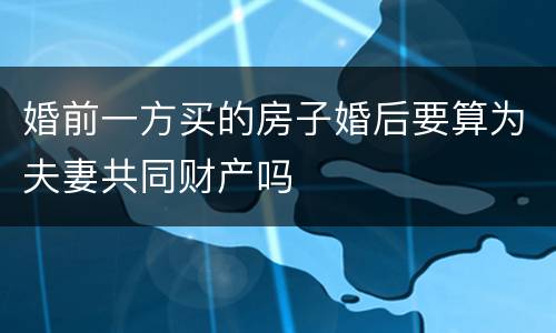 婚前一方买的房子婚后要算为夫妻共同财产吗
