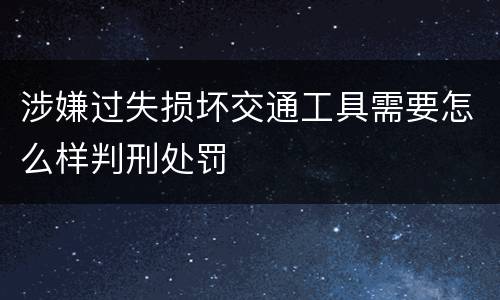 涉嫌过失损坏交通工具需要怎么样判刑处罚