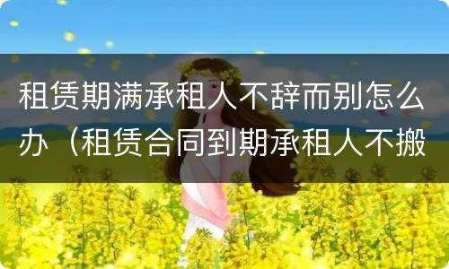 租赁期满承租人不辞而别怎么办（租赁合同到期承租人不搬出）