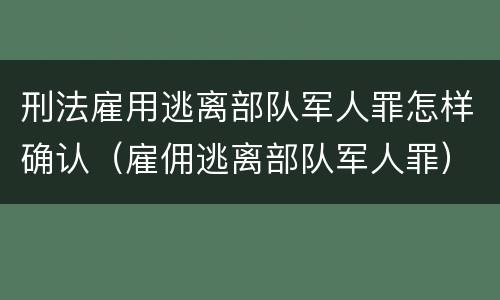 刑法雇用逃离部队军人罪怎样确认（雇佣逃离部队军人罪）