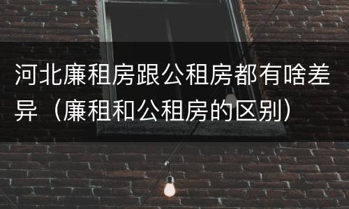 河北廉租房跟公租房都有啥差异（廉租和公租房的区别）