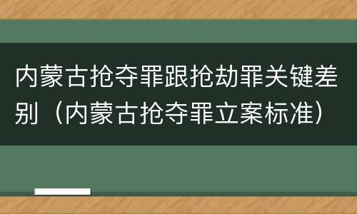 内蒙古抢夺罪跟抢劫罪关键差别（内蒙古抢夺罪立案标准）