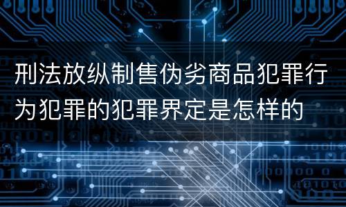 刑法放纵制售伪劣商品犯罪行为犯罪的犯罪界定是怎样的