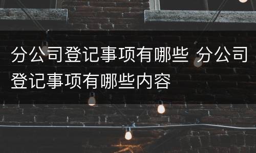 分公司登记事项有哪些 分公司登记事项有哪些内容