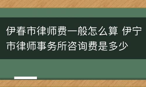 伊春市律师费一般怎么算 伊宁市律师事务所咨询费是多少