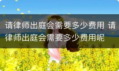 请律师出庭会需要多少费用 请律师出庭会需要多少费用呢