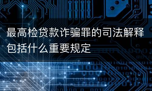 最高检贷款诈骗罪的司法解释包括什么重要规定