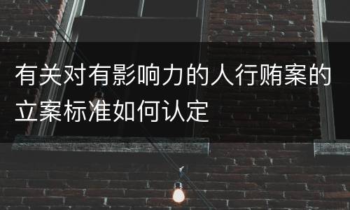 有关对有影响力的人行贿案的立案标准如何认定