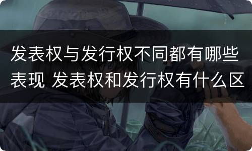 发表权与发行权不同都有哪些表现 发表权和发行权有什么区别