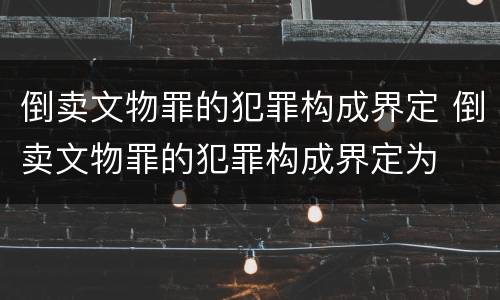 倒卖文物罪的犯罪构成界定 倒卖文物罪的犯罪构成界定为