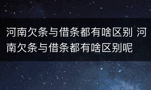 河南欠条与借条都有啥区别 河南欠条与借条都有啥区别呢