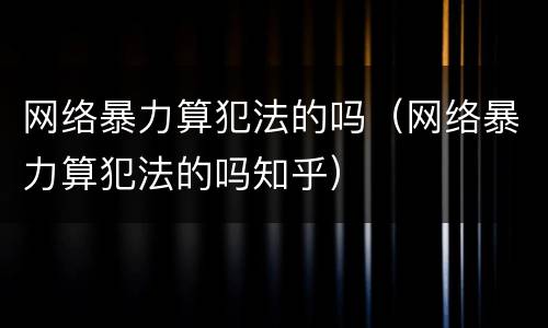 网络暴力算犯法的吗（网络暴力算犯法的吗知乎）