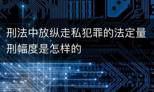 刑法中放纵走私犯罪的法定量刑幅度是怎样的