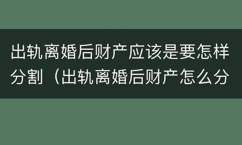 出轨离婚后财产应该是要怎样分割（出轨离婚后财产怎么分割）