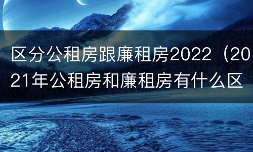 区分公租房跟廉租房2022（2021年公租房和廉租房有什么区别）