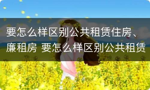 要怎么样区别公共租赁住房、廉租房 要怎么样区别公共租赁住房,廉租房呢