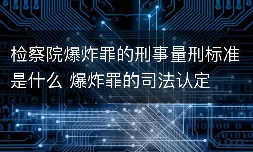 检察院爆炸罪的刑事量刑标准是什么 爆炸罪的司法认定