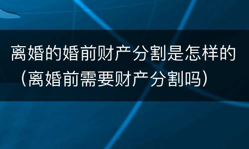 离婚的婚前财产分割是怎样的（离婚前需要财产分割吗）
