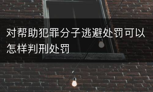 对帮助犯罪分子逃避处罚可以怎样判刑处罚