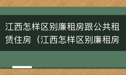 江西怎样区别廉租房跟公共租赁住房（江西怎样区别廉租房跟公共租赁住房的区别）