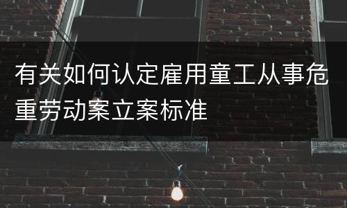 有关如何认定雇用童工从事危重劳动案立案标准
