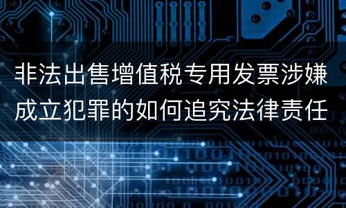 非法出售增值税专用发票涉嫌成立犯罪的如何追究法律责任