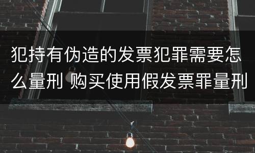 犯持有伪造的发票犯罪需要怎么量刑 购买使用假发票罪量刑