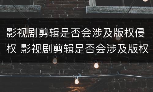 影视剧剪辑是否会涉及版权侵权 影视剧剪辑是否会涉及版权侵权问题