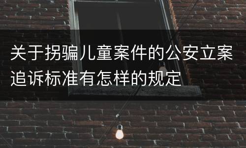 关于拐骗儿童案件的公安立案追诉标准有怎样的规定