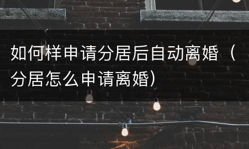 如何样申请分居后自动离婚（分居怎么申请离婚）