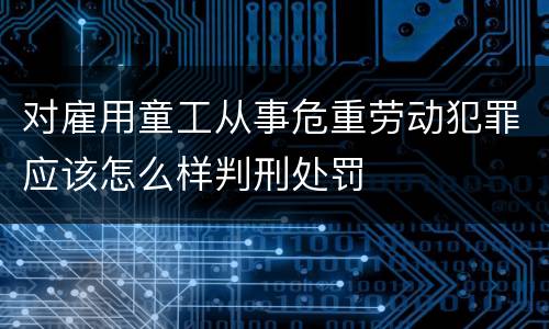 对雇用童工从事危重劳动犯罪应该怎么样判刑处罚
